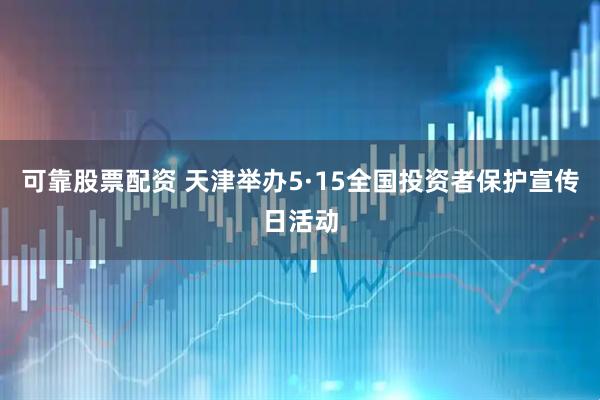 可靠股票配资 天津举办5·15全国投资者保护宣传日活动