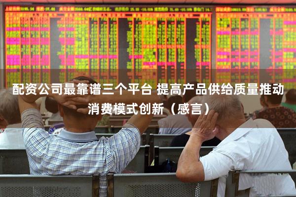 配资公司最靠谱三个平台 提高产品供给质量推动消费模式创新（感言）