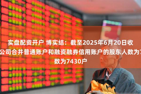 实盘配资开户 博实结：截至2025年6月20日收市后，公司合并普通账户和融资融券信用账户的股东人数为7430户