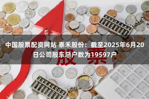 中国股票配资网站 泰禾股份：截至2025年6月20日公司股东总户数为19597户