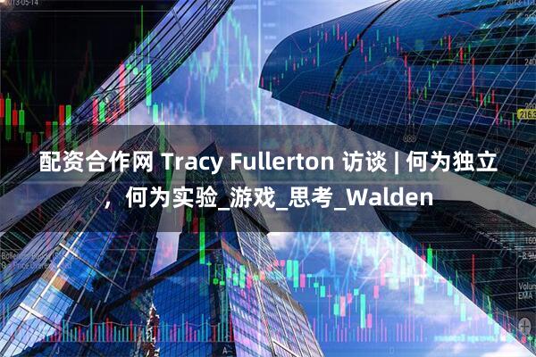配资合作网 Tracy Fullerton 访谈 | 何为独立，何为实验_游戏_思考_Walden