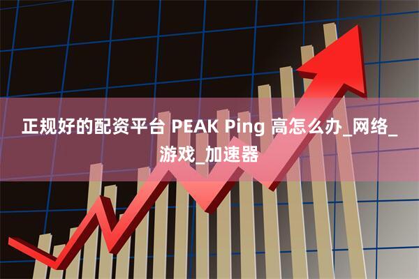 正规好的配资平台 PEAK Ping 高怎么办_网络_游戏_加速器