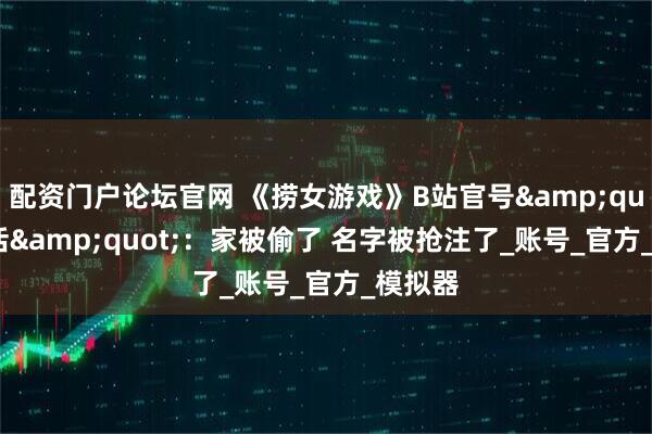 配资门户论坛官网 《捞女游戏》B站官号"复活"：家被偷了 名字被抢注了_账号_官方_模拟器