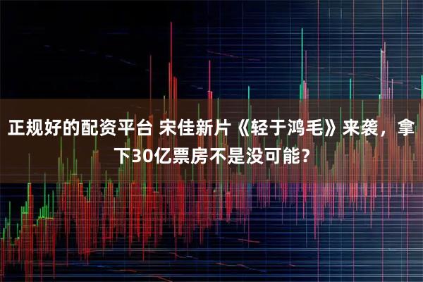 正规好的配资平台 宋佳新片《轻于鸿毛》来袭，拿下30亿票房不是没可能？
