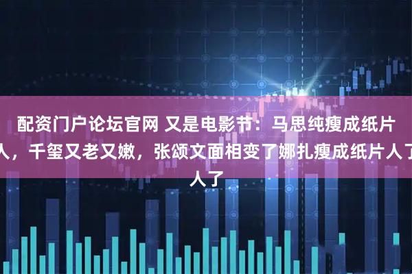 配资门户论坛官网 又是电影节：马思纯瘦成纸片人，千玺又老又嫩，张颂文面相变了娜扎瘦成纸片人了