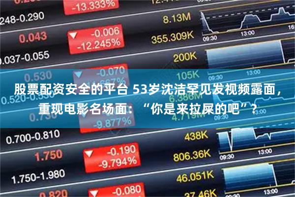 股票配资安全的平台 53岁沈洁罕见发视频露面，重现电影名场面：“你是来拉屎的吧”？