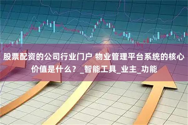股票配资的公司行业门户 物业管理平台系统的核心价值是什么？_智能工具_业主_功能