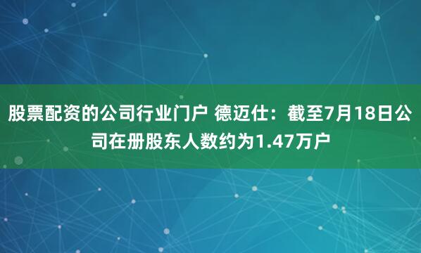 股票配资的公司行业门户 德迈仕：截至7月18日公司在册股东人数约为1.47万户