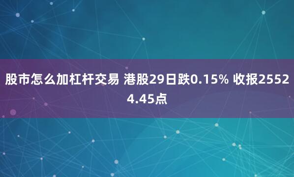 股市怎么加杠杆交易 港股29日跌0.15% 收报25524.45点