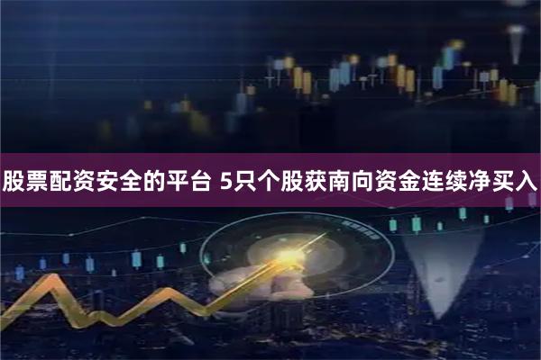 股票配资安全的平台 5只个股获南向资金连续净买入