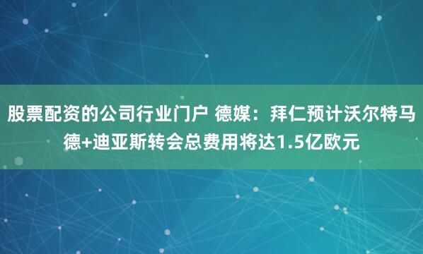 股票配资的公司行业门户 德媒：拜仁预计沃尔特马德+迪亚斯转会总费用将达1.5亿欧元