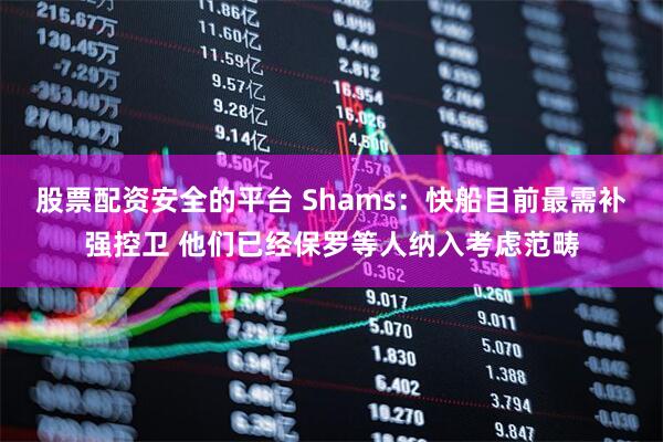股票配资安全的平台 Shams：快船目前最需补强控卫 他们已经保罗等人纳入考虑范畴