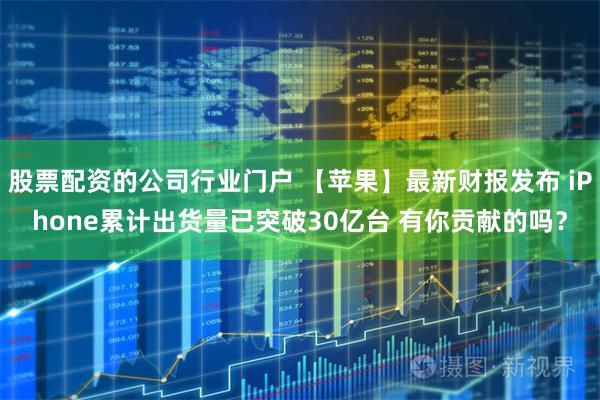 股票配资的公司行业门户 【苹果】最新财报发布 iPhone累计出货量已突破30亿台 有你贡献的吗？