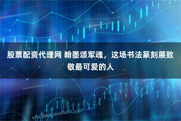 股票配资代理网 翰墨颂军魂，这场书法篆刻展致敬最可爱的人