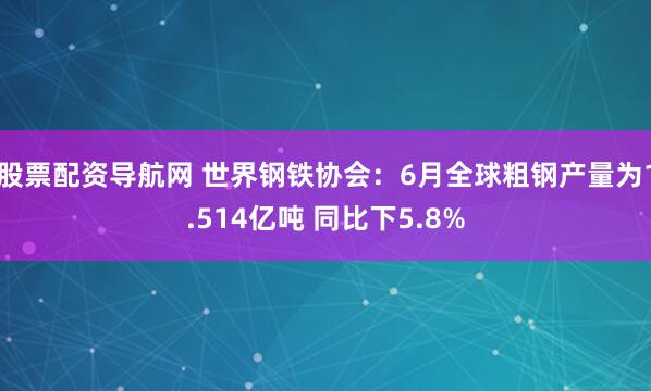 股票配资导航网 世界钢铁协会：6月全球粗钢产量为1.514亿吨 同比下5.8%