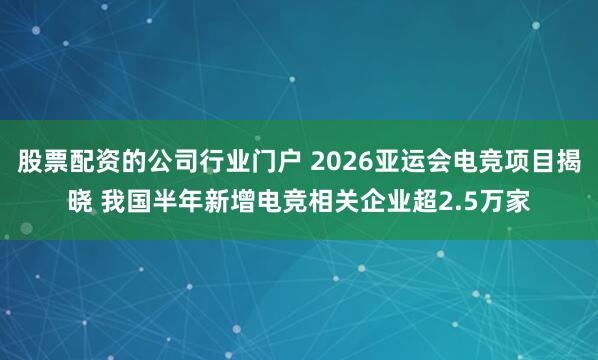 股票配资的公司行业门户 2026亚运会电竞项目揭晓 我国半年新增电竞相关企业超2.5万家