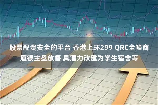 股票配资安全的平台 香港上环299 QRC全幢商厦银主盘放售 具潜力改建为学生宿舍等