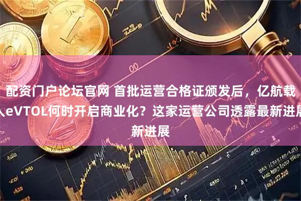 配资门户论坛官网 首批运营合格证颁发后，亿航载人eVTOL何时开启商业化？这家运营公司透露最新进展