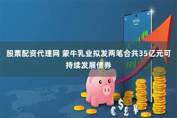 股票配资代理网 蒙牛乳业拟发两笔合共35亿元可持续发展债券