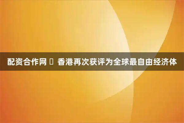 配资合作网 ​香港再次获评为全球最自由经济体