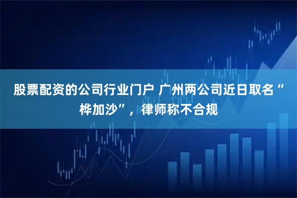 股票配资的公司行业门户 广州两公司近日取名“桦加沙”，律师称不合规