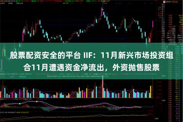 股票配资安全的平台 IIF：11月新兴市场投资组合11月遭遇资金净流出，外资抛售股票