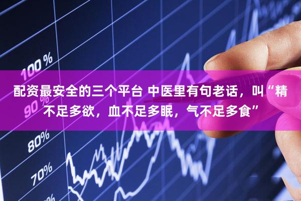 配资最安全的三个平台 中医里有句老话，叫“精不足多欲，血不足多眠，气不足多食”