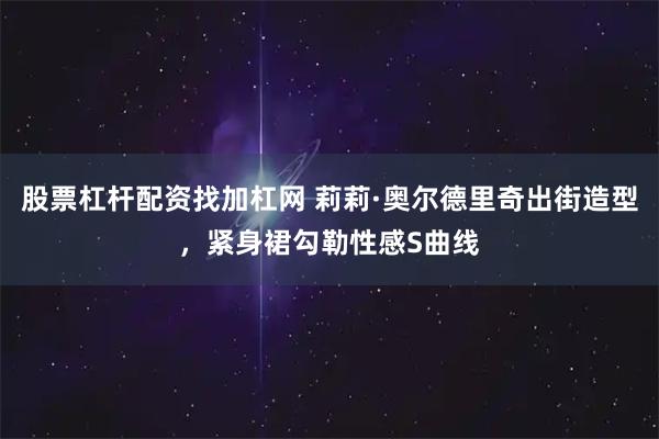 股票杠杆配资找加杠网 莉莉·奥尔德里奇出街造型，紧身裙勾勒性感S曲线